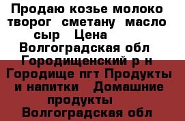 Продаю козье молоко, творог, сметану, масло, сыр › Цена ­ 120 - Волгоградская обл., Городищенский р-н, Городище пгт Продукты и напитки » Домашние продукты   . Волгоградская обл.